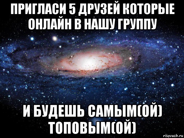 пригласи 5 друзей которые онлайн в нашу группу и будешь самым(ой) топовым(ой), Мем Вселенная