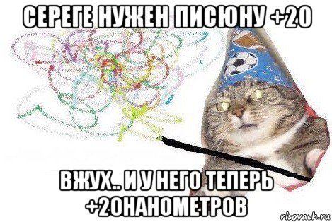 сереге нужен писюну +20 вжух.. и у него теперь +20нанометров, Мем Вжух мем