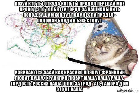 похуй кто ты,откуда,кого ты продал передай мне провод,это тольятти город за наших выпить повод,вашим хоп тут подан если пиздел - поломан,бляди в бэхе стонут извиваются,ааай как красиво пляшут франклин любит даша,франклин любит маша наша раша, гордость россия наша шлю за град *аё*, гамора дом это не ваша, Мем Вжух мем