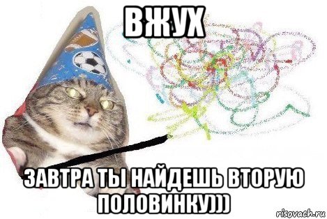 вжух завтра ты найдешь вторую половинку)))