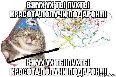 вжух ух ты пухты красота,получи подарок!!! вжух ух ты пухты красота,получи подарок!!!, Мем Вжух