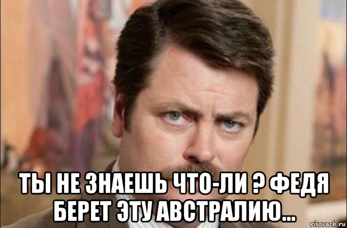  ты не знаешь что-ли ? федя берет эту австралию..., Мем  Я человек простой