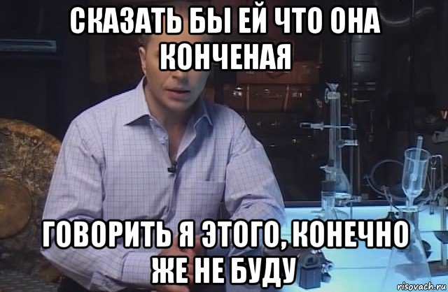 сказать бы ей что она конченая говорить я этого, конечно же не буду, Мем Я конечно не буду