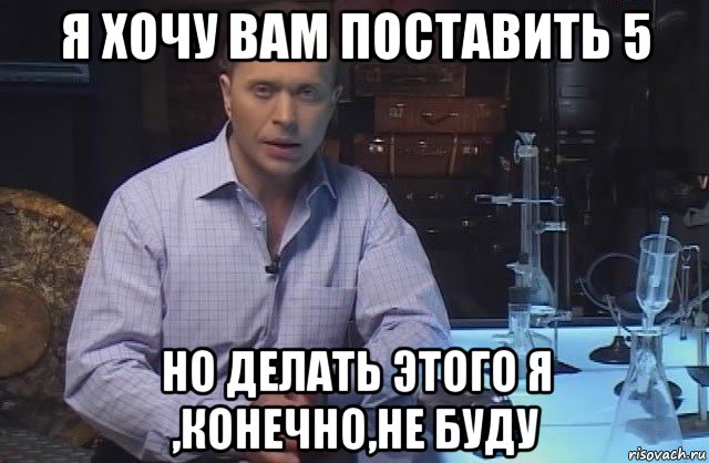 я хочу вам поставить 5 но делать этого я ,конечно,не буду, Мем Я конечно не буду