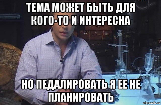 тема может быть для кого-то и интересна но педалировать я ее не планировать, Мем Я конечно не буду