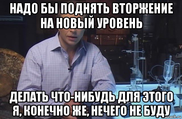 надо бы поднять вторжение на новый уровень делать что-нибудь для этого я, конечно же, нечего не буду, Мем Я конечно не буду