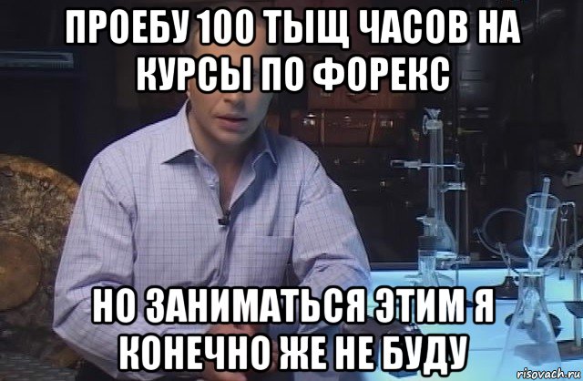 проебу 100 тыщ часов на курсы по форекс но заниматься этим я конечно же не буду, Мем Я конечно не буду