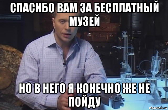 спасибо вам за бесплатный музей но в него я конечно же не пойду, Мем Я конечно не буду