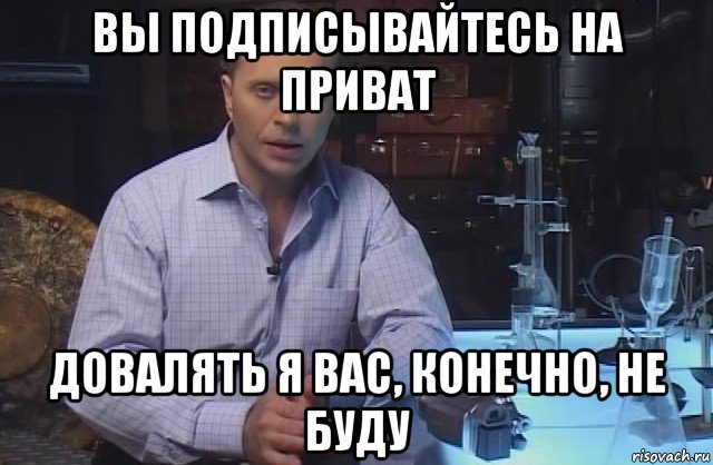 вы подписывайтесь на приват довалять я вас, конечно, не буду, Мем Я конечно не буду