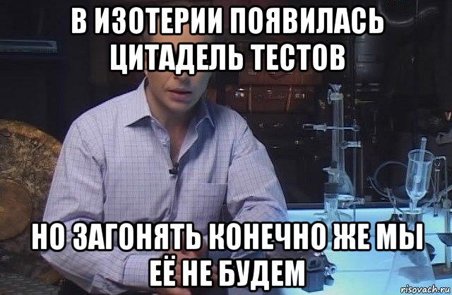 в изотерии появилась цитадель тестов но загонять конечно же мы её не будем, Мем Я конечно не буду