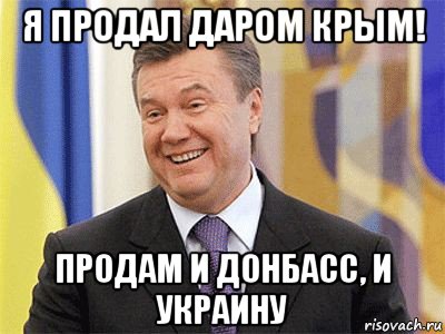 я продал даром крым! продам и донбасс, и украину, Мем Янукович