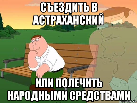 съездить в астраханский или полечить народными средствами, Мем Задумчивый Гриффин