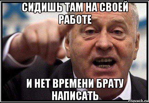 сидишь там на своей работе и нет времени брату написать