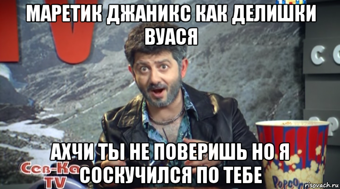 маретик джаникс как делишки вуася ахчи ты не поверишь но я соскучился по тебе