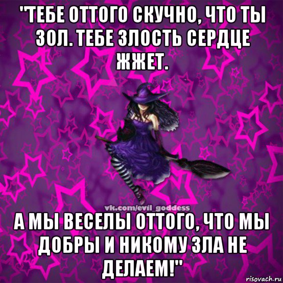 "тебе оттого скучно, что ты зол. тебе злость сердце жжет. а мы веселы оттого, что мы добры и никому зла не делаем!"