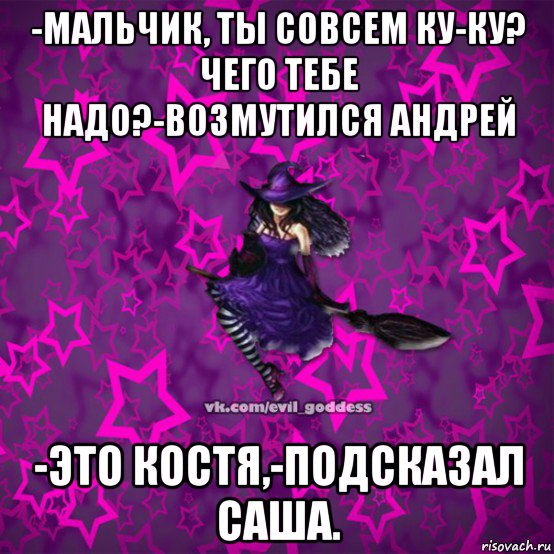 -мальчик, ты совсем ку-ку? чего тебе надо?-возмутился андрей -это костя,-подсказал саша., Мем Зла Богиня