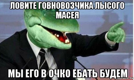 ловите говновозчика лысого масея мы его в очко ебать будем, Мем Крокодил Гена политик