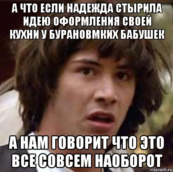 а что если надежда стырила идею оформления своей кухни у бурановмких бабушек а нам говорит что это все совсем наоборот, Мем А что если (Киану Ривз)