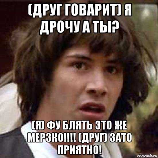 (друг говарит) я дрочу а ты? (я) фу блять это же мерзко!!!! (друг) зато приятно!, Мем А что если (Киану Ривз)