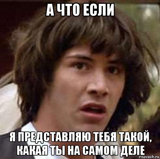 а что если я представляю тебя такой, какая ты на самом деле, Мем А что если (Киану Ривз)