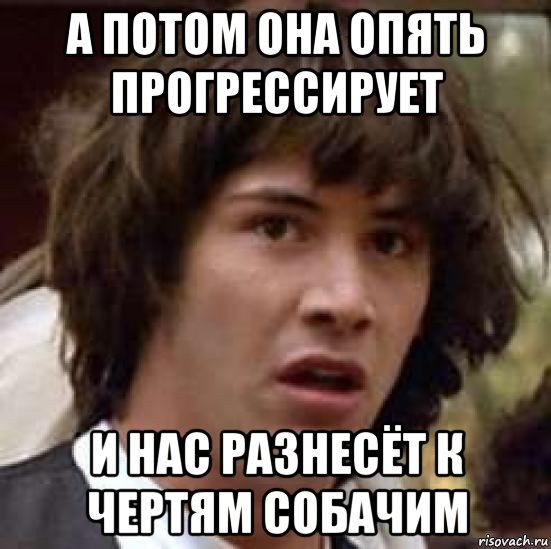 а потом она опять прогрессирует и нас разнесёт к чертям собачим, Мем А что если (Киану Ривз)