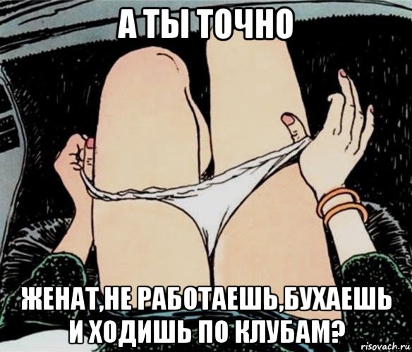 а ты точно женат,не работаешь,бухаешь и ходишь по клубам?, Мем А ты точно