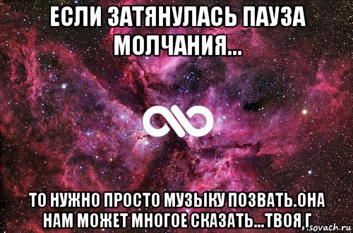 если затянулась пауза молчания... то нужно просто музыку позвать.она нам может многое сказать...твоя г, Мем офигенно