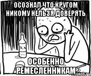 осознал что кругом никому нельзя доверять особенно ремесленникам