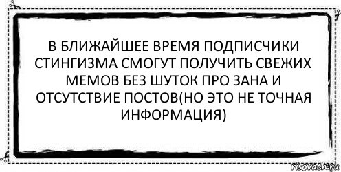 В ближайшее время подписчики Стингизма смогут получить свежих мемов без шуток про Зана и отсутствие постов(Но это не точная информация) 