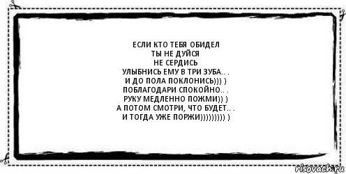 если кто тебя обидел
ты не дуйся
не сердись
Улыбнись ему в три зуба.. .
И до пола поклонись))) )
Поблагодари спокойно.. .
Руку медленно пожми)) )
А потом смотри, что будет.. .
И тогда уже поржи))))))))) ) , Комикс Асоциальная антиреклама