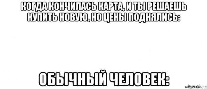 когда кончилась карта, и ты решаешь купить новую, но цены поднялись: обычный человек: