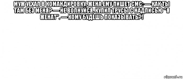 муж уехал в командировку, жена ему пишет смс: — как ты там без меня? — не волнуйся, купил трусы с надписью "я женат". — кому будешь показывать?! , Мем Белый ФОН