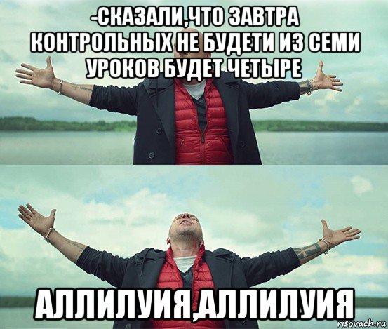 -сказали,что завтра контрольных не будети из семи уроков будет четыре аллилуия,аллилуия, Мем Безлимитище