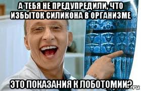 а тебя не предупредили, что избыток силикона в организме это показания к лоботомии?