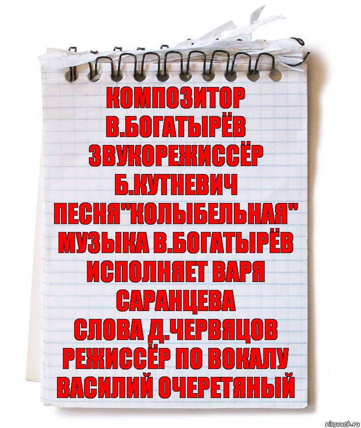 композитор
В.Богатырёв
звукорежиссёр
Б.Кутневич
Песня"Колыбельная"
музыка В.Богатырёв
исполняет Варя Саранцева
слова Д.Червяцов
режиссёр по вокалу
Василий Очеретяный, Комикс   блокнот с пружинкой