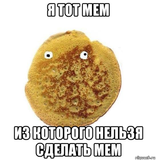 я тот мем из которого нельзя сделать мем