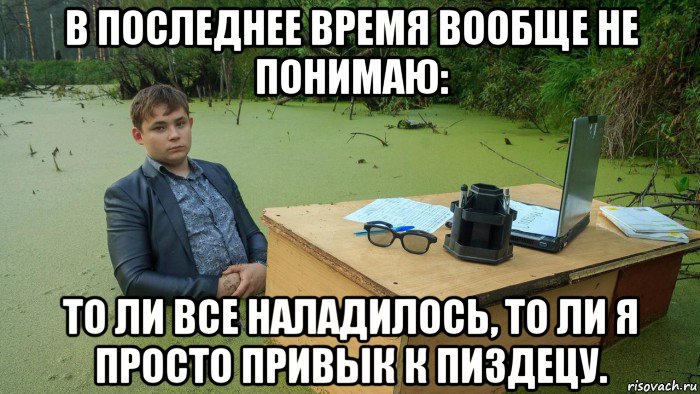 в последнее время вообще не понимаю: то ли все наладилось, то ли я просто привык к пиздецу., Мем  Парень сидит в болоте