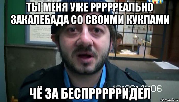 ты меня уже ррррреально закалебада со своими куклами чё за беспррррридел, Мем Бородач