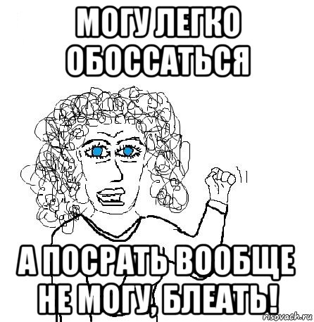 могу легко обоссаться а посрать вообще не могу, блеать!, Мем Будь бабой-блеадь