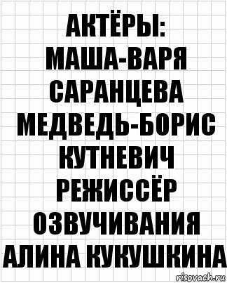 актёры:
Маша-Варя Саранцева
Медведь-Борис Кутневич
режиссёр озвучивания
Алина Кукушкина, Комикс  бумага