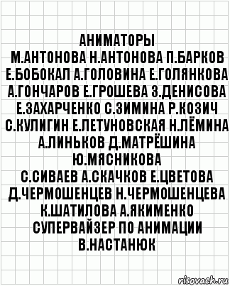 аниматоры
М.Антонова Н.Антонова П.Барков
Е.Бобокал А.Головина Е.Голянкова
А.Гончаров Е.Грошева З.Денисова
Е.Захарченко С.Зимина Р.Козич
С.Кулигин Е.Летуновская Н.Лёмина
А.Линьков Д.Матрёшина Ю.Мясникова
С.Сиваев А.Скачков Е.Цветова
Д.Чермошенцев Н.Чермошенцева
К.Шатилова А.Якименко
супервайзер по анимации
В.Настанюк, Комикс  бумага