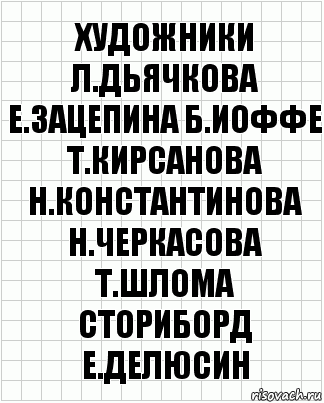 художники
Л.Дьячкова Е.Зацепина Б.Иоффе
Т.Кирсанова Н.Константинова
Н.Черкасова Т.Шлома
сториборд
Е.Делюсин, Комикс  бумага