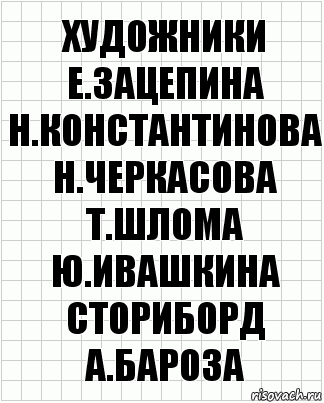 художники
Е.Зацепина Н.Константинова
Н.Черкасова Т.Шлома Ю.Ивашкина
сториборд
А.Бароза, Комикс  бумага