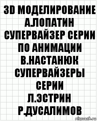 3D моделирование
А.Лопатин
супервайзер серии по анимации
В.Настанюк
супервайзеры серии
Л.Эстрин Р.Дусалимов, Комикс  бумага