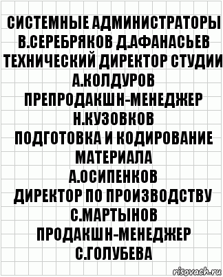 системные администраторы
В.Серебряков Д.Афанасьев
технический директор студии
А.Колдуров
препродакшн-менеджер
Н.Кузовков
подготовка и кодирование материала
А.Осипенков
директор по производству
С.Мартынов
продакшн-менеджер
С.Голубева, Комикс  бумага