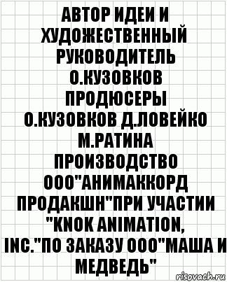 автор идеи и художественный
руководитель
О.Кузовков
продюсеры
О.Кузовков Д.Ловейко М.Ратина
производство ООО"Анимаккорд
Продакшн"при участии "KNOK Animation,
Inc."по заказу ООО"Маша и Медведь", Комикс  бумага