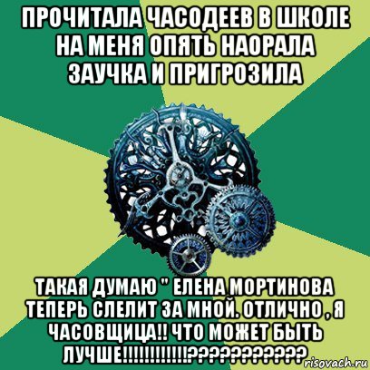 прочитала часодеев в школе на меня опять наорала заучка и пригрозила такая думаю " елена мортинова теперь слелит за мной. отлично , я часовщица!! что может быть лучше!!!!!!!!!!!!???????????, Мем Часодеи