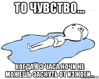 то чувство... когда в 3 часа ночи не можешь заснуть от изжоги..., Мем   человек в луже плачет