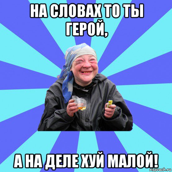 на словах то ты герой, а на деле хуй малой!