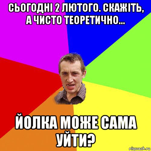 сьогодні 2 лютого. скажіть, а чисто теоретично... йолка може сама уйти?, Мем Чоткий паца